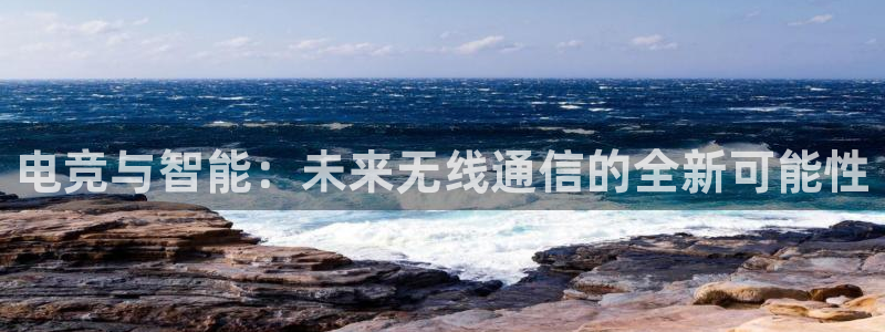 乐鱼电竞下载：电竞与智能：未来无线通信的全新可能性