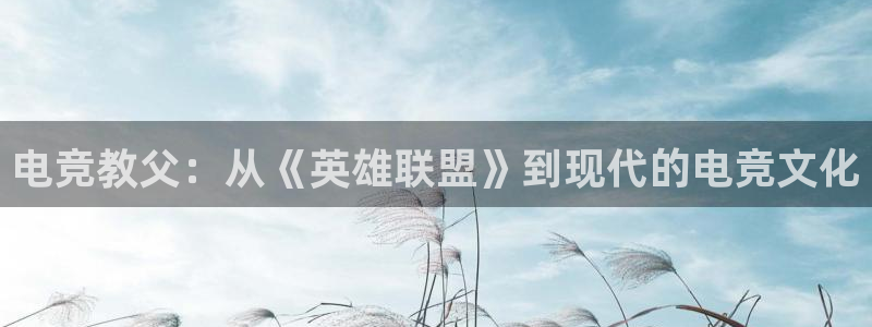 乐鱼电竞英雄联盟app官方：电竞教父：从《英雄联盟》到现代的电竞文化