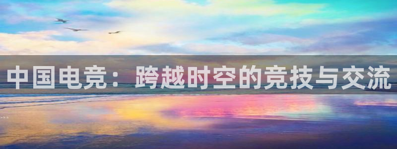 乐鱼电竞官网：中国电竞：跨越时空的竞技与交流