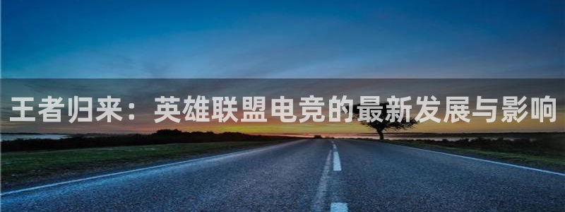 乐鱼电竞app：王者归来：英雄联盟电竞的最新发展与影响