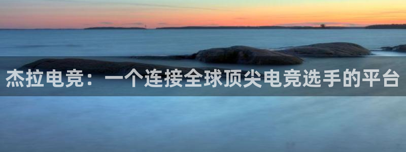 乐鱼电竞app下载：杰拉电竞：一个连接全球顶尖电竞选手的平台