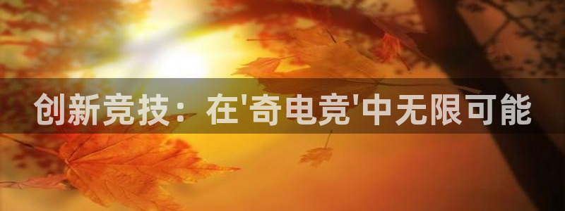 乐鱼电竞：创新竞技：在\'奇电竞\'中无限可能