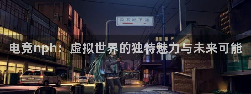 乐鱼电竞app：电竞nph：虚拟世界的独特魅力与未来可能