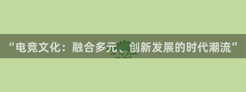 乐鱼电竞app下载：“电竞文化：融合多元、创新发展的时代潮流”