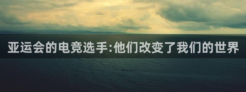 乐鱼电竞app：亚运会的电竞选手:他们改变了我们的世界