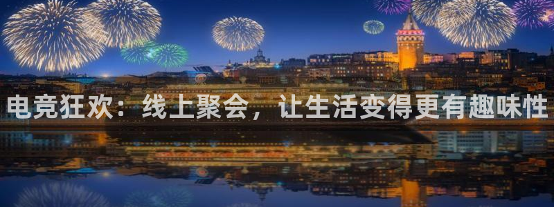 乐鱼电竞app下载：电竞狂欢：线上聚会，让生活变得更有趣味性
