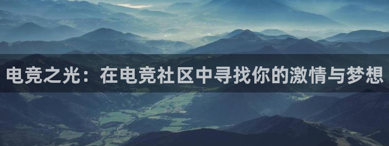 乐鱼电竞官网：电竞之光：在电竞社区中寻找你的激情与梦想