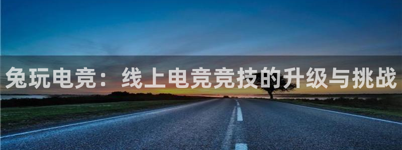 乐鱼电竞app：兔玩电竞：线上电竞竞技的升级与挑战