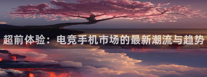 乐鱼电竞英雄联盟app官方：超前体验：电竞手机市场的最新潮流与趋势