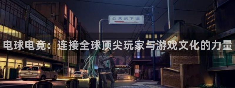 乐鱼电竞英雄联盟app官方：电球电竞：连接全球顶尖玩家与游戏文化的力量