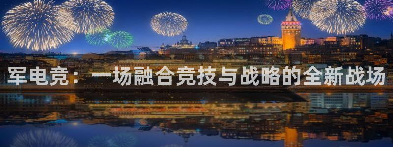 乐鱼电竞下载：军电竞：一场融合竞技与战略的全新战场