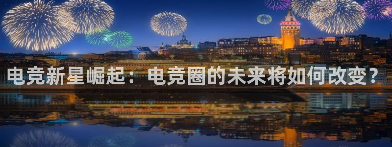 乐鱼电竞网站：电竞新星崛起：电竞圈的未来将如何改变？