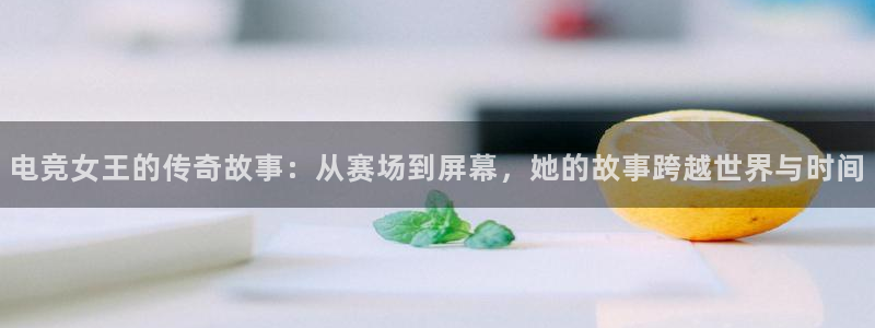 乐鱼电竞平台：电竞女王的传奇故事：从赛场到屏幕，她的故事跨越世界与时间
